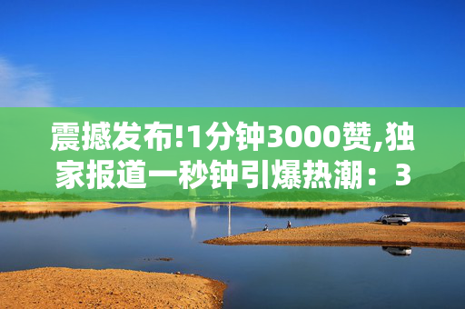 震撼发布!1分钟3000赞,独家报道一秒钟引爆热潮：3000赞背后的秘密揭秘！-第1张图片-孟州市鸿昌木材加工厂